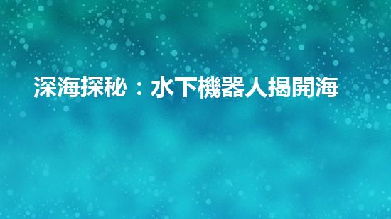 深海探秘：水下機器人揭開海底奧秘！